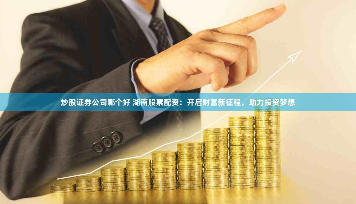 炒股证券公司哪个好 湖南股票配资：开启财富新征程，助力投资梦想