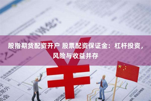 股指期货配资开户 股票配资保证金：杠杆投资，风险与收益并存