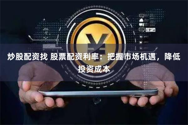 炒股配资找 股票配资利率：把握市场机遇，降低投资成本