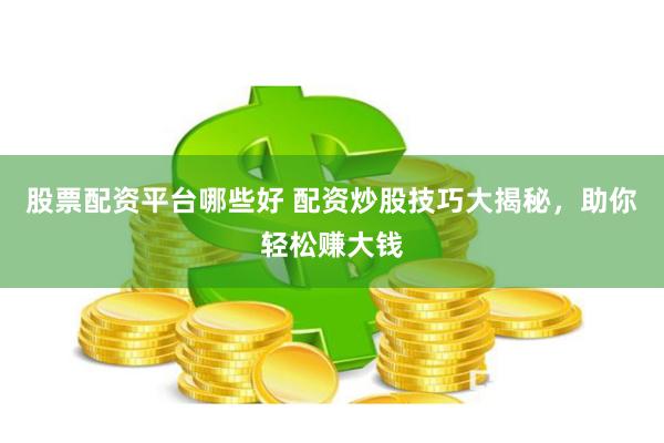 股票配资平台哪些好 配资炒股技巧大揭秘，助你轻松赚大钱