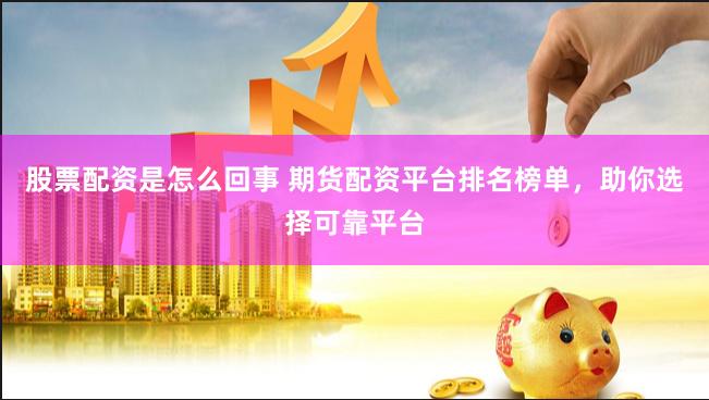 股票配资是怎么回事 期货配资平台排名榜单，助你选择可靠平台