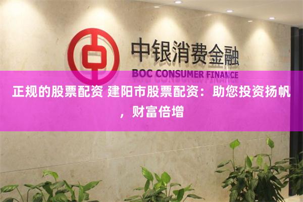 正规的股票配资 建阳市股票配资：助您投资扬帆，财富倍增