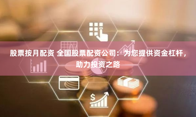 股票按月配资 全国股票配资公司：为您提供资金杠杆，助力投资之路