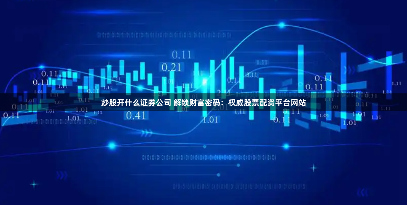 炒股开什么证券公司 解锁财富密码：权威股票配资平台网站