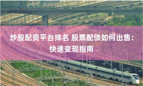 炒股配资平台排名 股票配债如何出售：快速变现指南