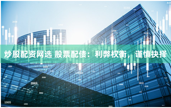炒股配资网选 股票配债：利弊权衡，谨慎抉择