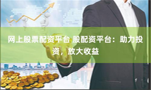 网上股票配资平台 股配资平台：助力投资，放大收益