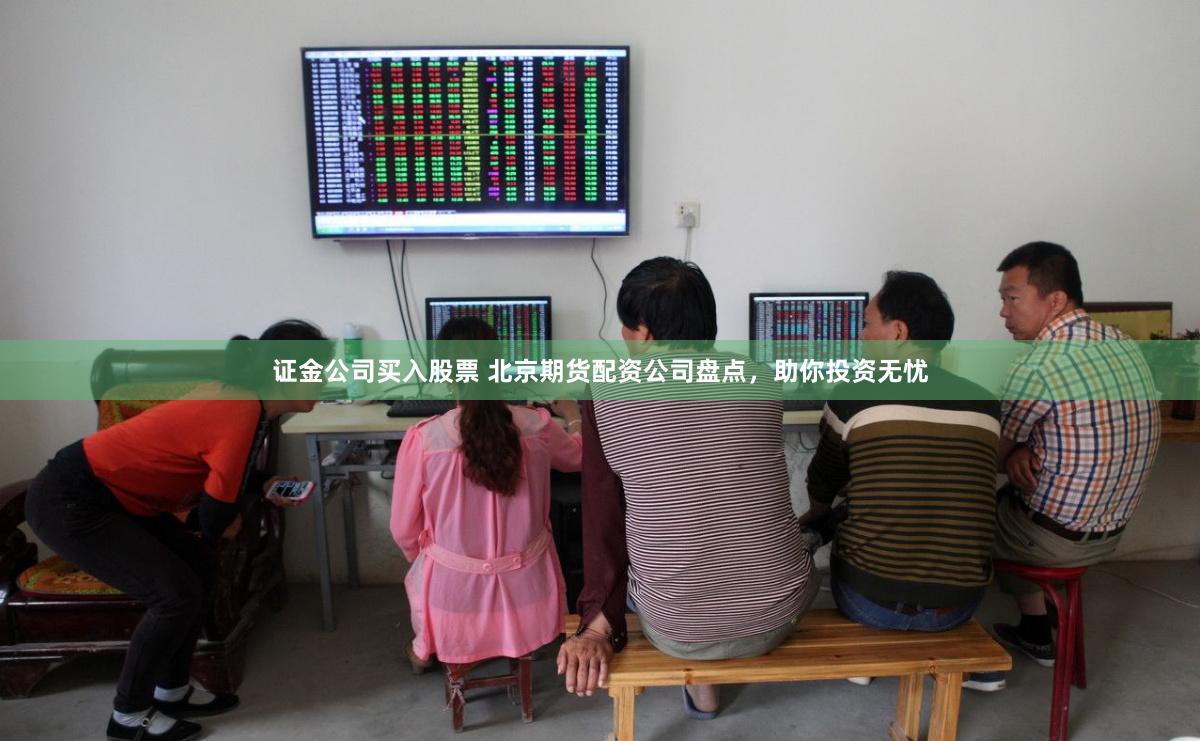 证金公司买入股票 北京期货配资公司盘点，助你投资无忧