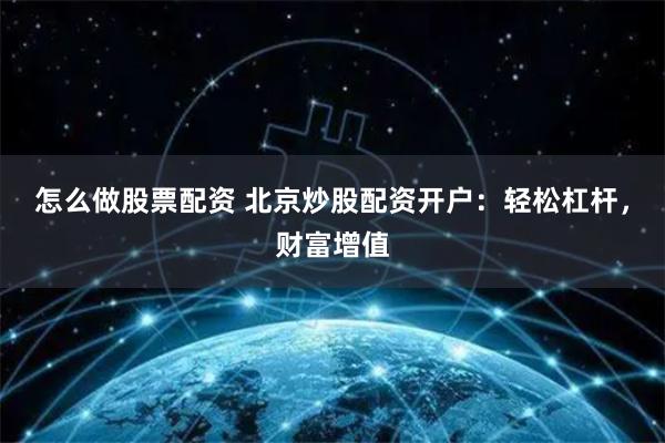 怎么做股票配资 北京炒股配资开户：轻松杠杆，财富增值