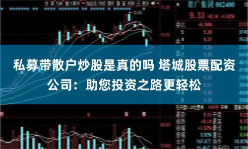 私募带散户炒股是真的吗 塔城股票配资公司：助您投资之路更轻松