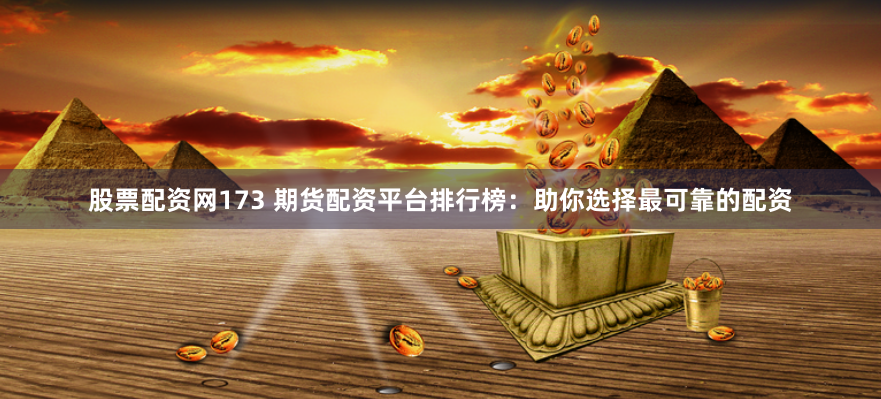 股票配资网173 期货配资平台排行榜：助你选择最可靠的配资