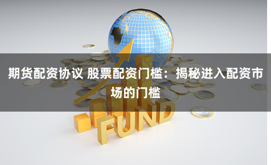 期货配资协议 股票配资门槛：揭秘进入配资市场的门槛