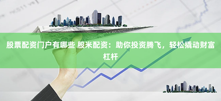股票配资门户有哪些 股米配资：助你投资腾飞，轻松撬动财富杠杆