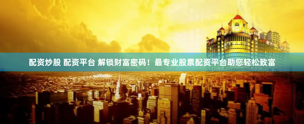 配资炒股 配资平台 解锁财富密码！最专业股票配资平台助您轻松致富