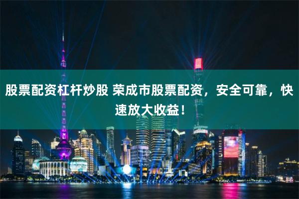 股票配资杠杆炒股 荣成市股票配资，安全可靠，快速放大收益！