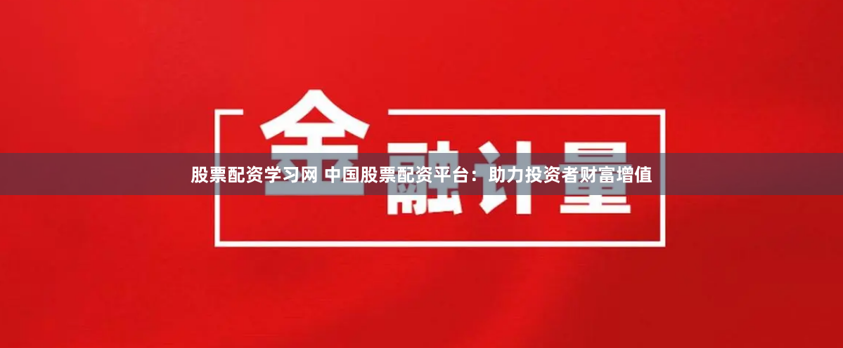 股票配资学习网 中国股票配资平台：助力投资者财富增值