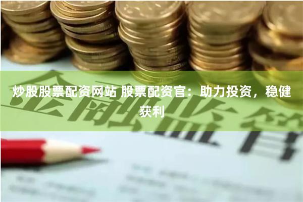 炒股股票配资网站 股票配资官：助力投资，稳健获利