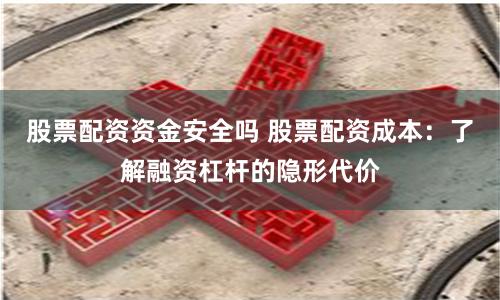 股票配资资金安全吗 股票配资成本：了解融资杠杆的隐形代价