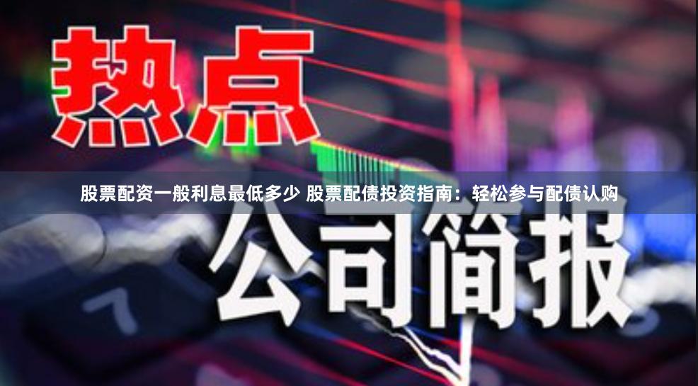 股票配资一般利息最低多少 股票配债投资指南：轻松参与配债认购