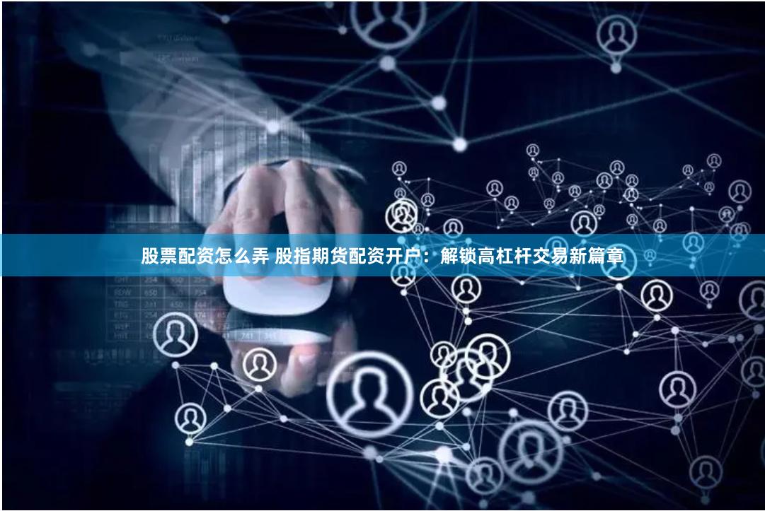 股票配资怎么弄 股指期货配资开户：解锁高杠杆交易新篇章