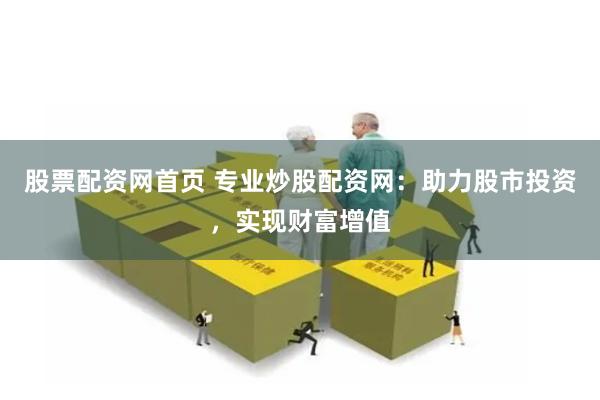 股票配资网首页 专业炒股配资网：助力股市投资，实现财富增值