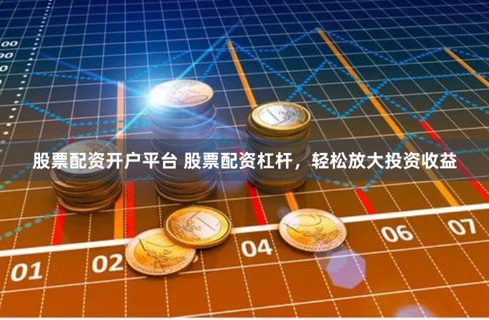 股票配资开户平台 股票配资杠杆，轻松放大投资收益