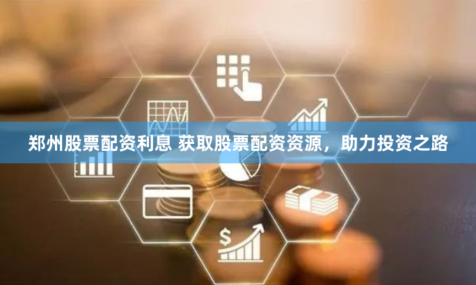 郑州股票配资利息 获取股票配资资源，助力投资之路