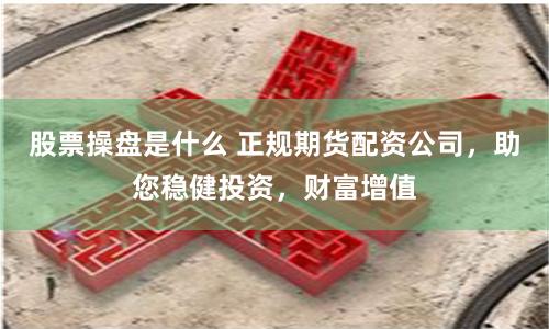 股票操盘是什么 正规期货配资公司，助您稳健投资，财富增值