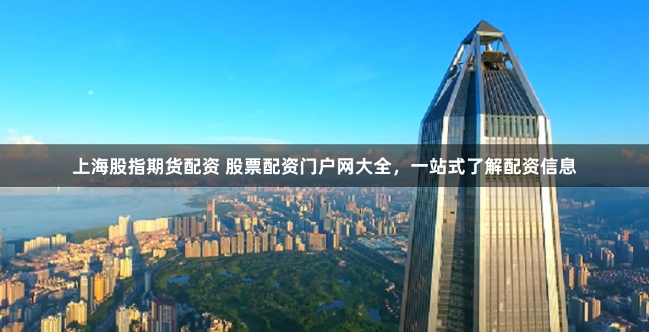 上海股指期货配资 股票配资门户网大全,一站式了解配资信息