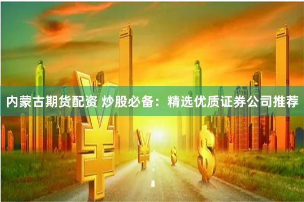 内蒙古期货配资 炒股必备：精选优质证券公司推荐