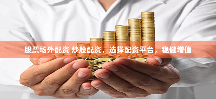 股票场外配资 炒股配资，选择配资平台，稳健增值