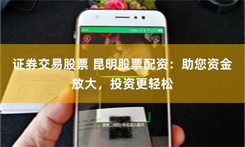 证券交易股票 昆明股票配资:助您资金放大,投资更轻松