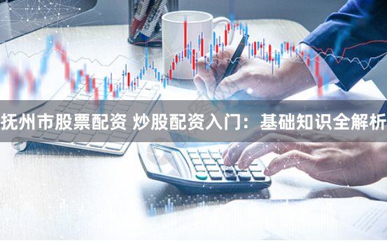 抚州市股票配资 炒股配资入门：基础知识全解析