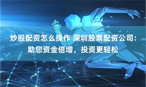 炒股配资怎么操作 深圳股票配资公司：助您资金倍增，投资更轻松