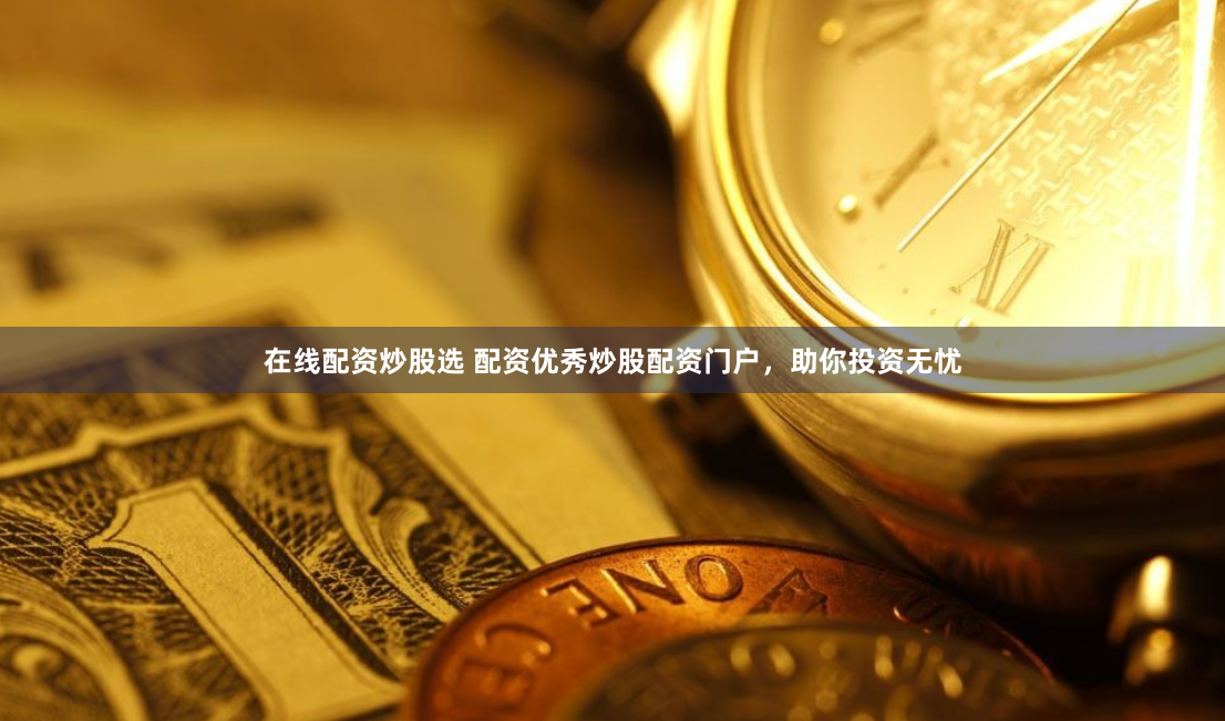 在线配资炒股选 配资优秀炒股配资门户，助你投资无忧