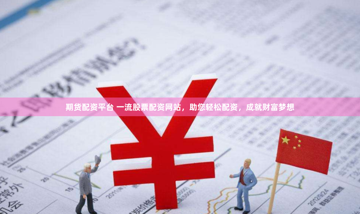 期货配资平台 一流股票配资网站，助您轻松配资，成就财富梦想