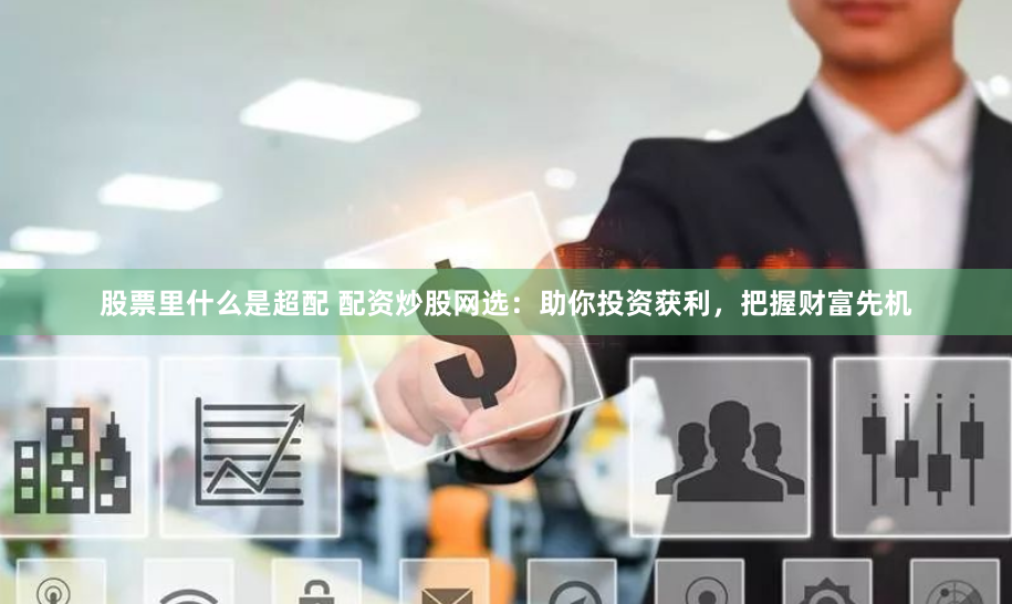 股票里什么是超配 配资炒股网选:助你投资获利,把握财富先机