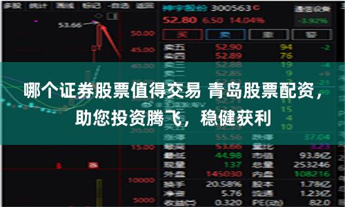 哪个证券股票值得交易 青岛股票配资,助您投资腾飞,稳健获利