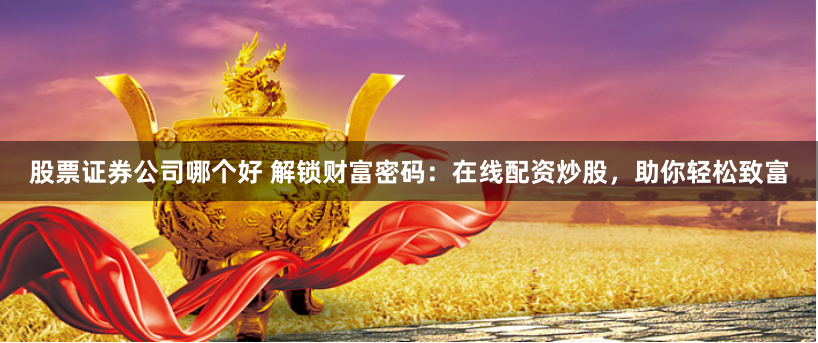 股票证券公司哪个好 解锁财富密码:在线配资炒股,助你轻松致富