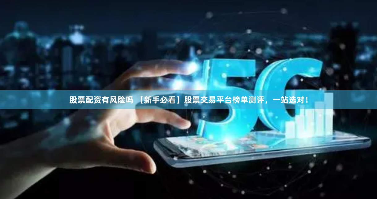 股票配资有风险吗 【新手必看】股票交易平台榜单测评，一站选对！