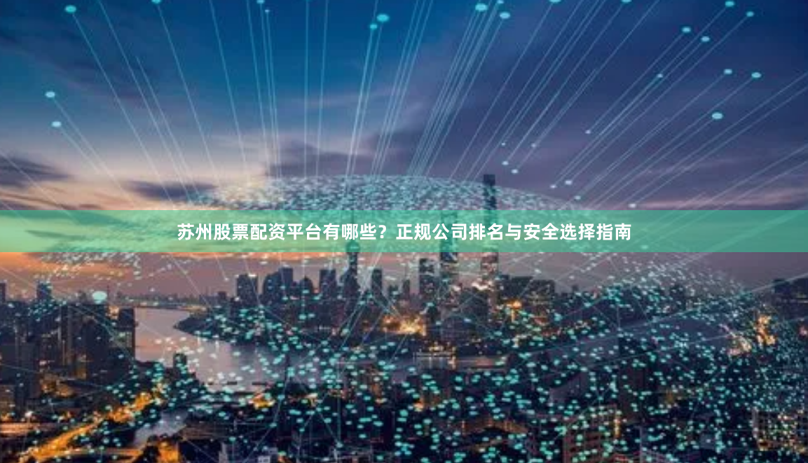 苏州股票配资平台有哪些？正规公司排名与安全选择指南