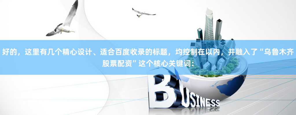 好的，这里有几个精心设计、适合百度收录的标题，均控制在以内，并融入了“乌鲁木齐股票配资”这个核心关键词：