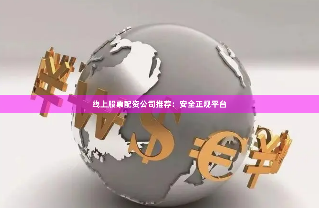 线上股票配资公司推荐：安全正规平台