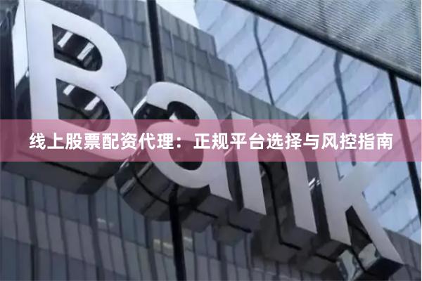 线上股票配资代理:正规平台选择与风控指南