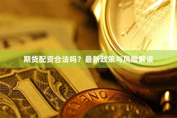 期货配资合法吗？最新政策与风险解读