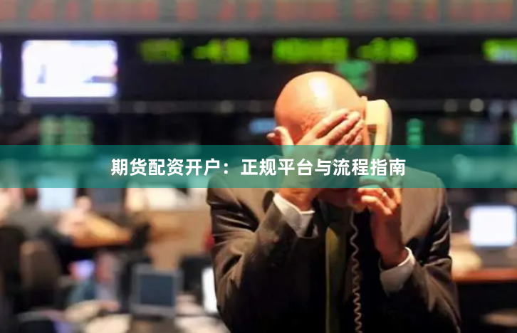 期货配资开户:正规平台与流程指南