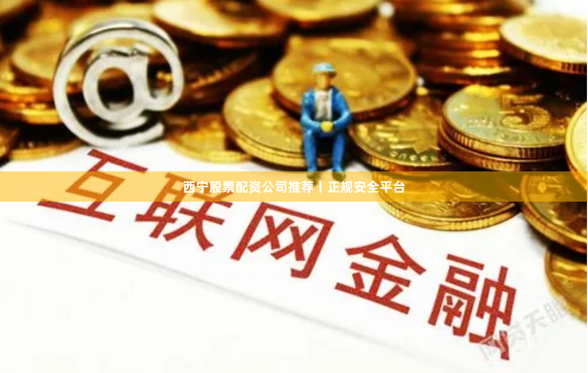 西宁股票配资公司推荐丨正规安全平台
