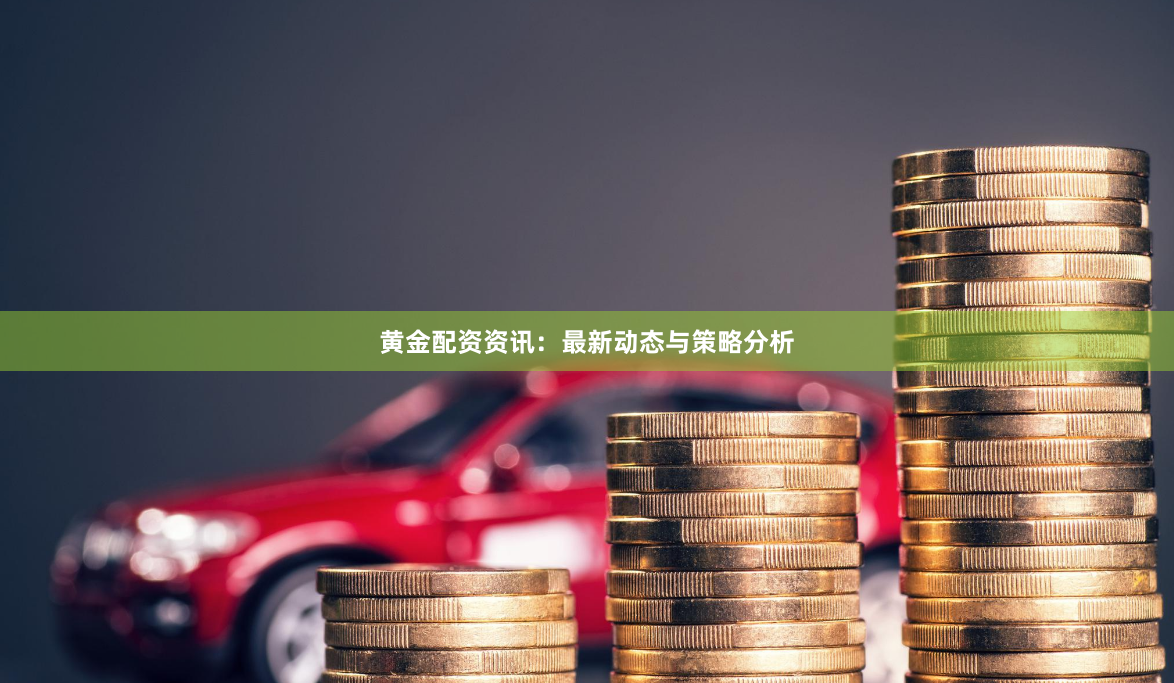 黄金配资资讯：最新动态与策略分析