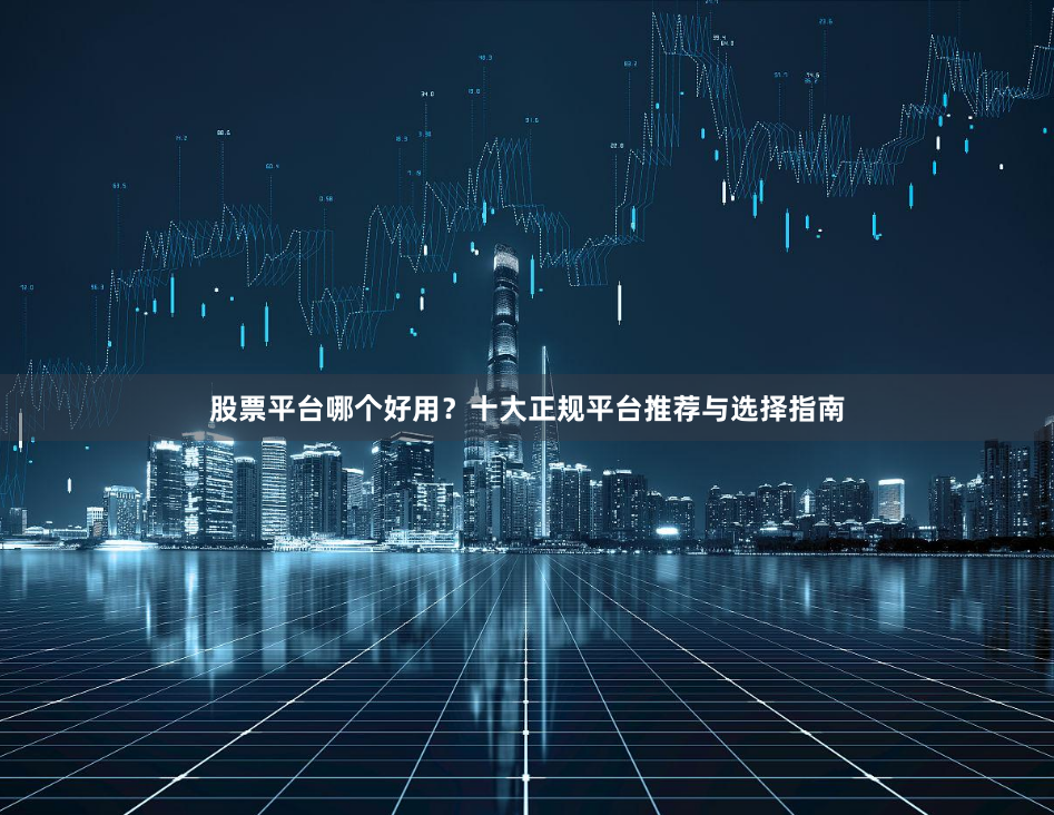 股票平台哪个好用？十大正规平台推荐与选择指南