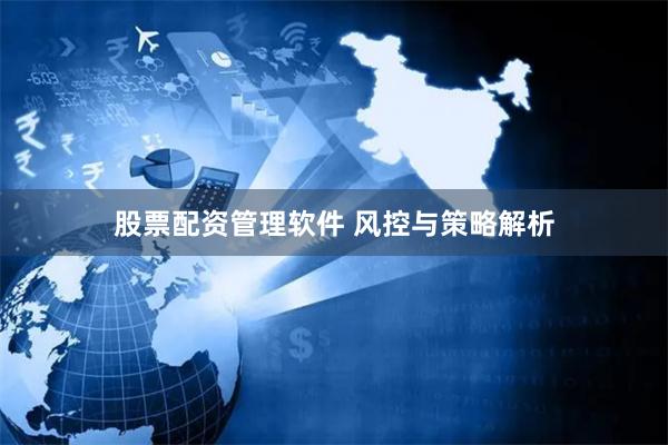 股票配资管理软件 风控与策略解析